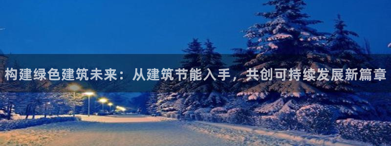 e尊国际官网·网址：构建绿色建筑未来：从建筑节能入手，共创可持续发展新篇章