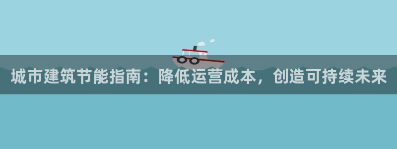 e尊国际平台：城市建筑节能指南：降低运营成本，创造可持续未来