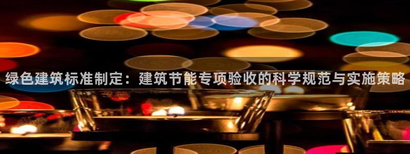 e尊电竞：绿色建筑标准制定：建筑节能专项验收的科学规范与实施策略