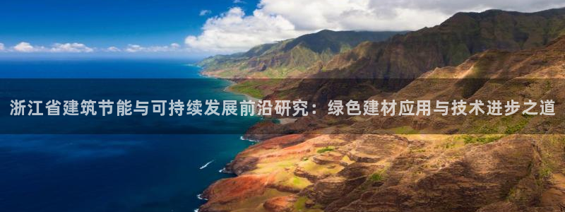 e尊国际可靠吗：浙江省建筑节能与可持续发展前沿研究：绿色建材应用与技术进步之道