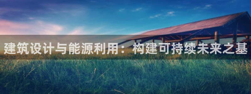 e尊国际官网·网址：建筑设计与能源利用：构建可持续未来之基