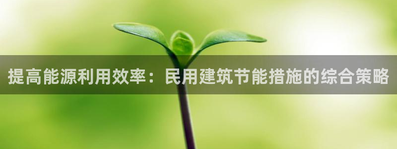 e尊国际客户端：提高能源利用效率：民用建筑节能措施的综合策略
