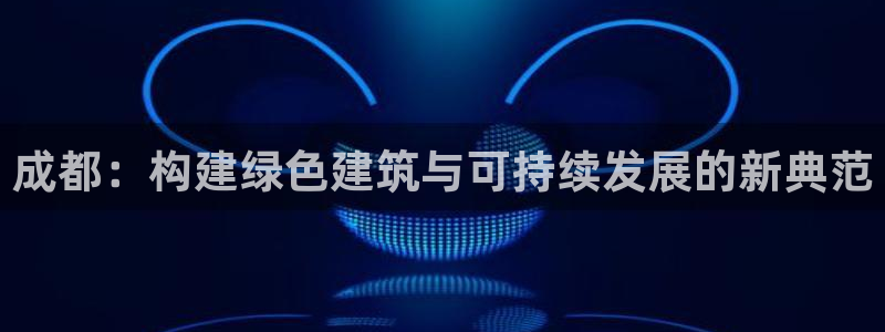 e尊国际官网·网址：成都：构建绿色建筑与可持续发展的新典范