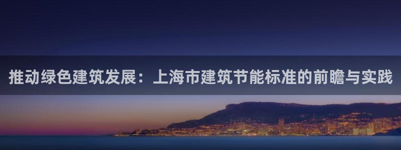 e尊国际-e尊国际官网：推动绿色建筑发展：上海市建筑节能标准的前瞻与实践