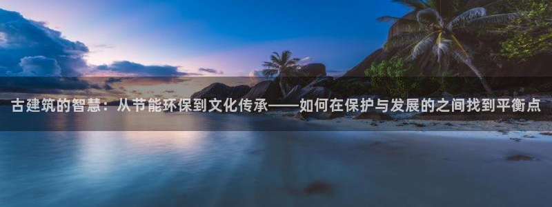 尊亿娱乐国际官网：古建筑的智慧：从节能环保到文化传承——如何在保护与发展的之间找到平衡点