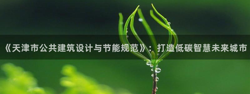 e尊国际网址：《天津市公共建筑设计与节能规范》：打造低碳智慧未来城市