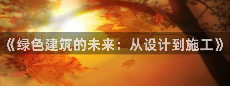 e尊平台：《绿色建筑的未来：从设计到施工》