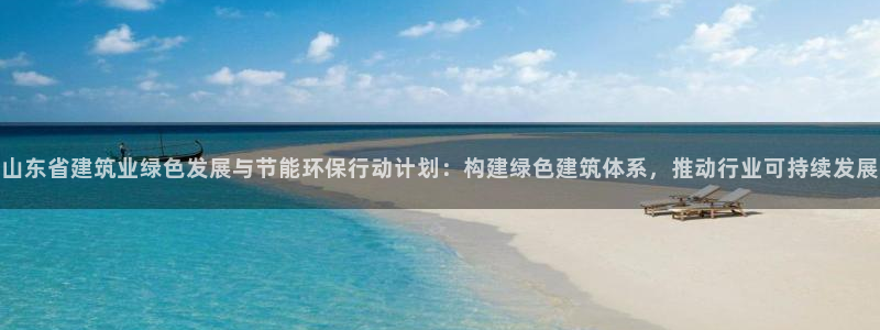 e尊国际官网：山东省建筑业绿色发展与节能环保行动计划：构建绿色建筑体系，推动行业可持续发展