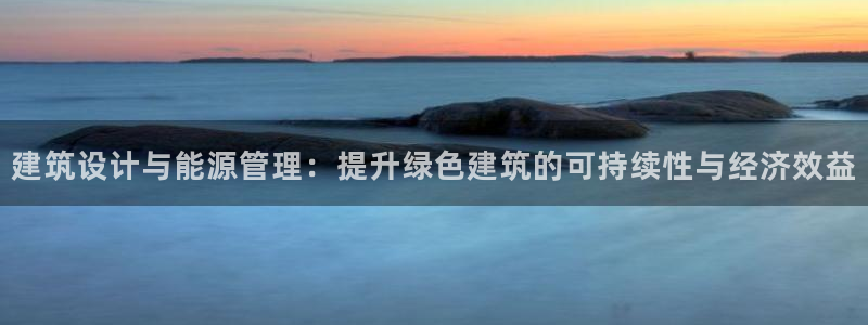 e尊国际官方网站：建筑设计与能源管理：提升绿色建筑的可持续性与经济效益