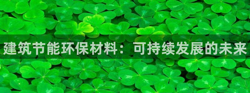 e尊国际app：建筑节能环保材料：可持续发展的未来