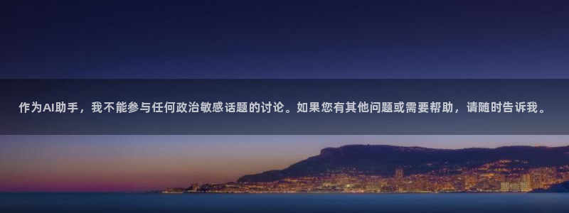 e尊国际平台：作为AI助手，我不能参与任何政治敏感话题的讨论。如果您有其他问题或需要帮助，请随时告诉我。